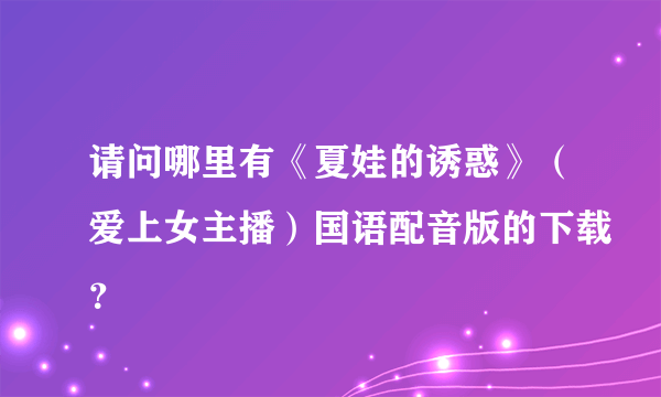 请问哪里有《夏娃的诱惑》（爱上女主播）国语配音版的下载？