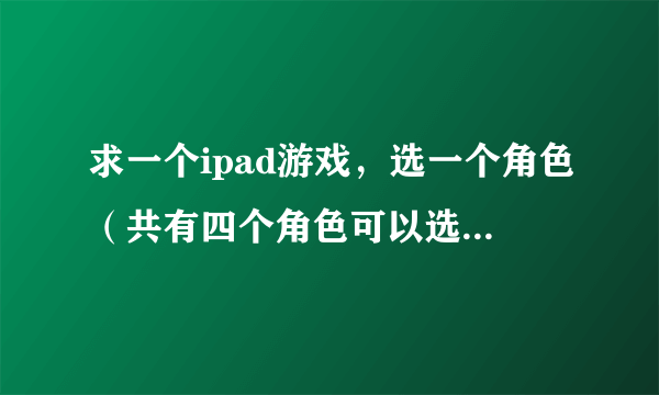 求一个ipad游戏，选一个角色（共有四个角色可以选择 ）里面有哥布林，狼人，异形，还有一些蝙蝠