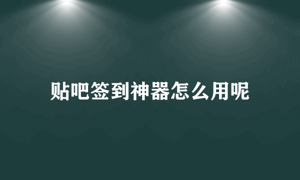 贴吧签到神器怎么用呢