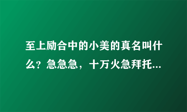 至上励合中的小美的真名叫什么？急急急，十万火急拜托各位了 3Q