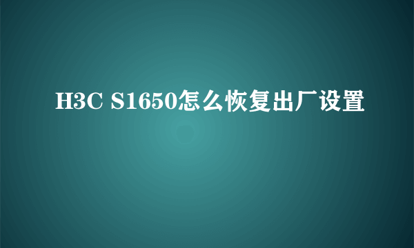 H3C S1650怎么恢复出厂设置