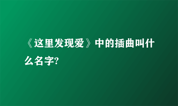 《这里发现爱》中的插曲叫什么名字?