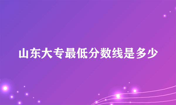 山东大专最低分数线是多少