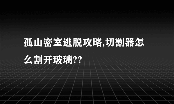 孤山密室逃脱攻略,切割器怎么割开玻璃??