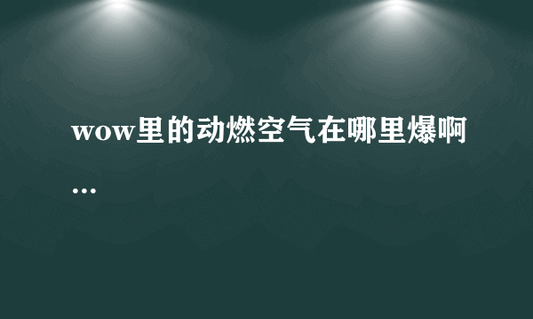 wow里的动燃空气在哪里爆啊...