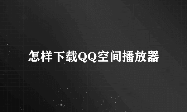 怎样下载QQ空间播放器