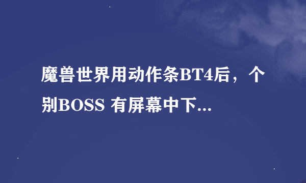 魔兽世界用动作条BT4后，个别BOSS 有屏幕中下方的技能按键没有了怎么办