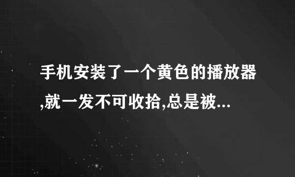 手机安装了一个黄色的播放器,就一发不可收拾,总是被安装一些东西,怎么办