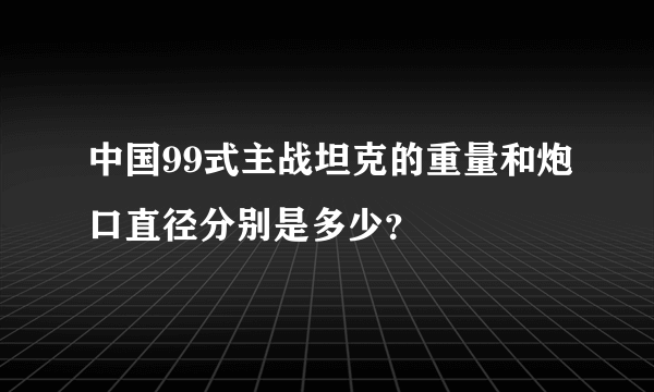 中国99式主战坦克的重量和炮口直径分别是多少？