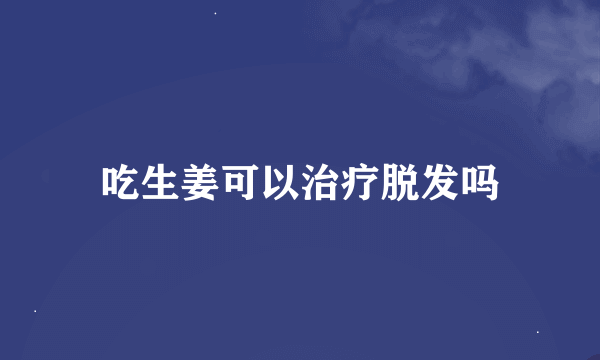 吃生姜可以治疗脱发吗