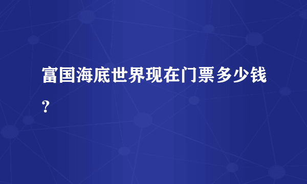 富国海底世界现在门票多少钱？