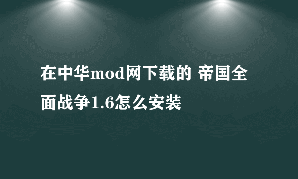 在中华mod网下载的 帝国全面战争1.6怎么安装