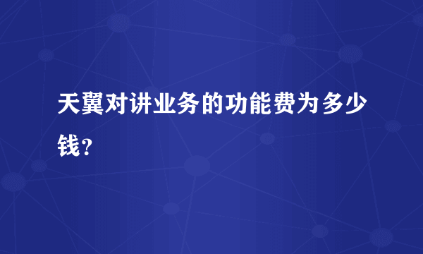 天翼对讲业务的功能费为多少钱？