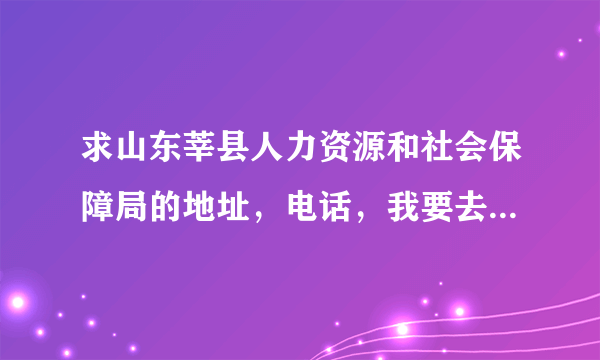 求山东莘县人力资源和社会保障局的地址，电话，我要去那里报道，谢谢！