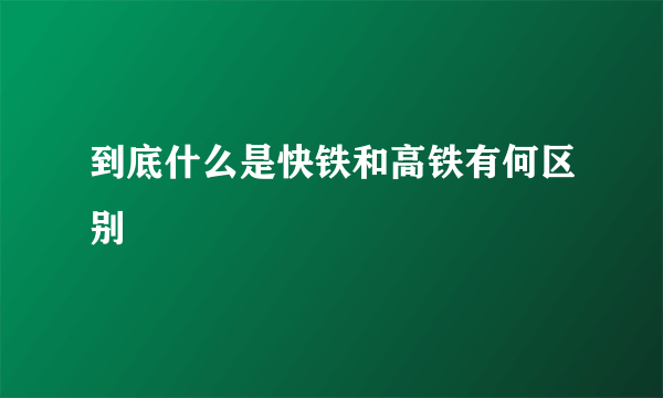 到底什么是快铁和高铁有何区别