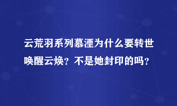 云荒羽系列慕湮为什么要转世唤醒云焕？不是她封印的吗？