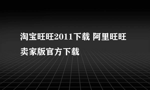 淘宝旺旺2011下载 阿里旺旺卖家版官方下载