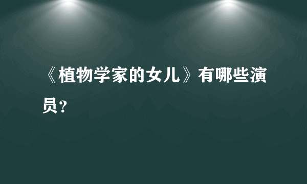 《植物学家的女儿》有哪些演员？