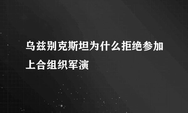 乌兹别克斯坦为什么拒绝参加上合组织军演