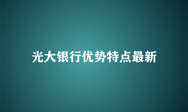 光大银行优势特点最新