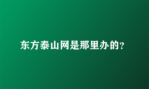 东方泰山网是那里办的？