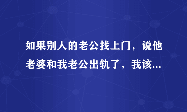 如果别人的老公找上门，说他老婆和我老公出轨了，我该怎么办？