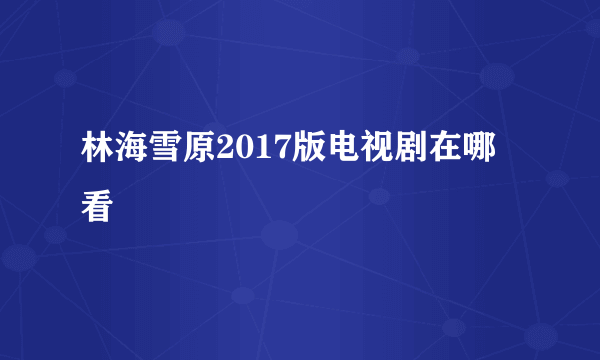 林海雪原2017版电视剧在哪看