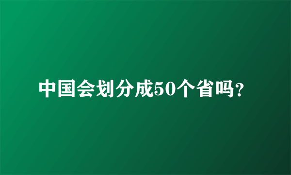 中国会划分成50个省吗？