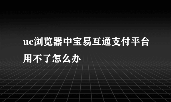 uc浏览器中宝易互通支付平台用不了怎么办