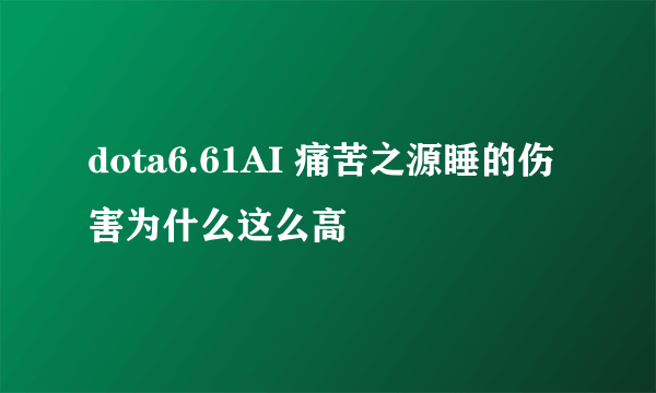 dota6.61AI 痛苦之源睡的伤害为什么这么高