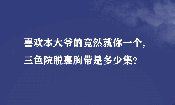 喜欢本大爷的竟然就你一个,三色院脱裹胸带是多少集？