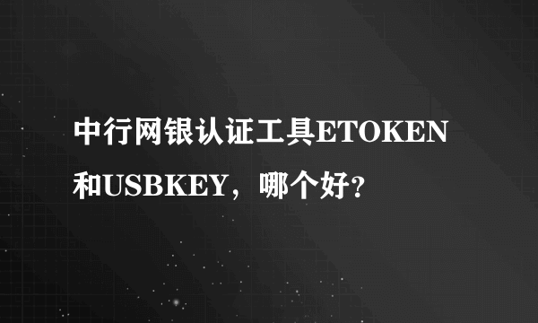 中行网银认证工具ETOKEN和USBKEY，哪个好？