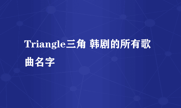 Triangle三角 韩剧的所有歌曲名字