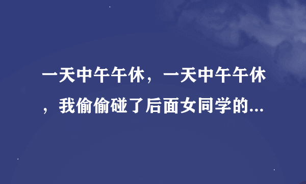 一天中午午休，一天中午午休，我偷偷碰了后面女同学的腿，求女生回答，谢谢