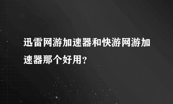 迅雷网游加速器和快游网游加速器那个好用？