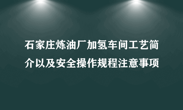 石家庄炼油厂加氢车间工艺简介以及安全操作规程注意事项