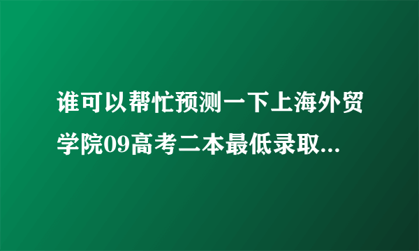 谁可以帮忙预测一下上海外贸学院09高考二本最低录取分数线，给点参考