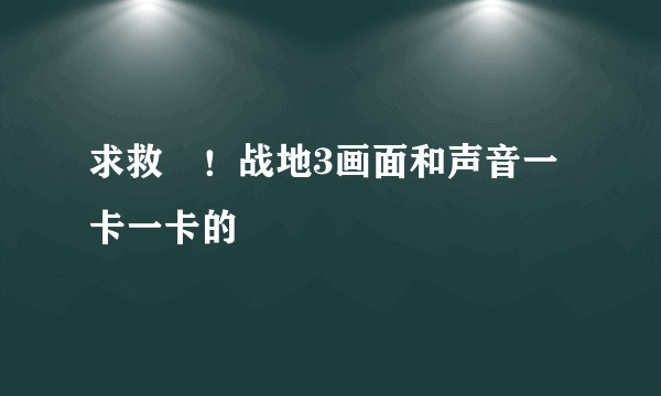 求救 ！战地3画面和声音一卡一卡的