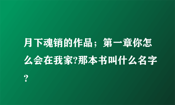 月下魂销的作品；第一章你怎么会在我家?那本书叫什么名字？