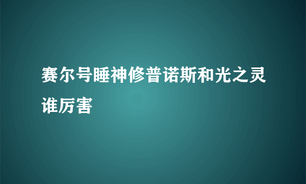 赛尔号睡神修普诺斯和光之灵谁厉害