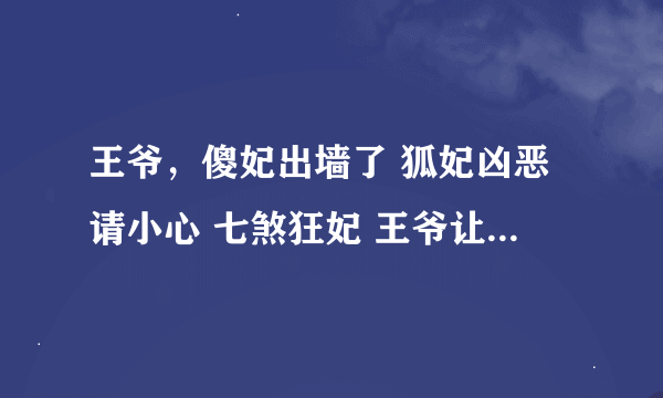 王爷，傻妃出墙了 狐妃凶恶请小心 七煞狂妃 王爷让我嚣张一下 撒旦哥哥别惹我 枫魔行