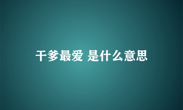 干爹最爱 是什么意思