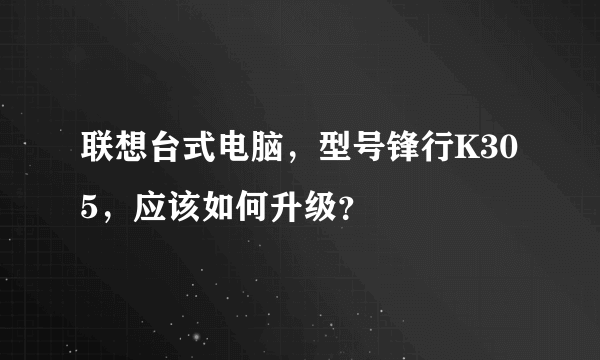 联想台式电脑，型号锋行K305，应该如何升级？