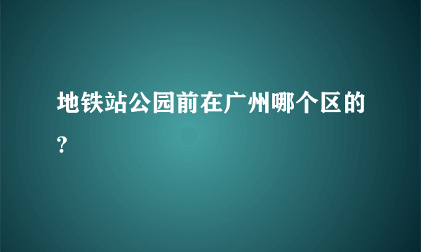 地铁站公园前在广州哪个区的?