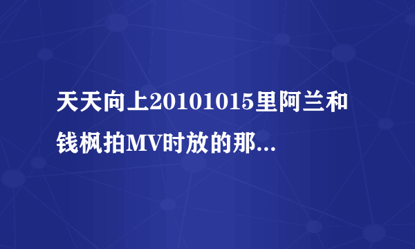 天天向上20101015里阿兰和钱枫拍MV时放的那首歌叫什么？