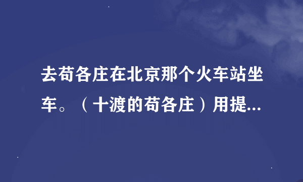 去苟各庄在北京那个火车站坐车。（十渡的苟各庄）用提前买车票吗？ 不是南站吗？怎么又北京西站了 谢谢