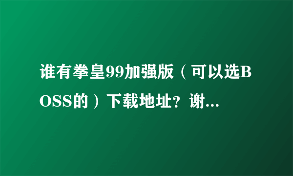 谁有拳皇99加强版（可以选BOSS的）下载地址？谢啦！~~