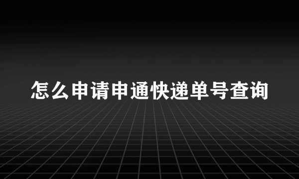 怎么申请申通快递单号查询