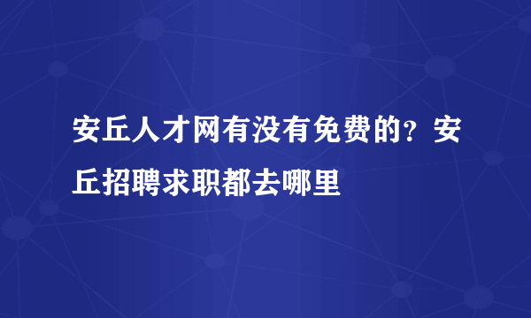 安丘人才网有没有免费的？安丘招聘求职都去哪里