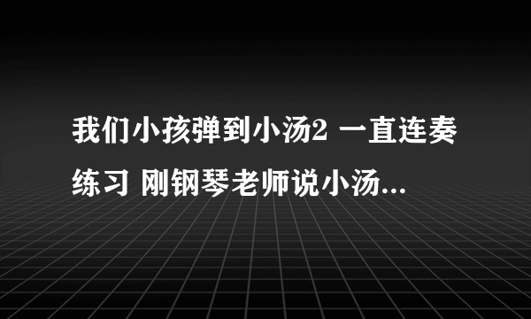 我们小孩弹到小汤2 一直连奏练习 刚钢琴老师说小汤阶段如果遇到小连线就连奏 没有连线断奏 这样说对